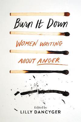 Burn It Down: Women Writing about Anger - Lilly Dancyger - cover