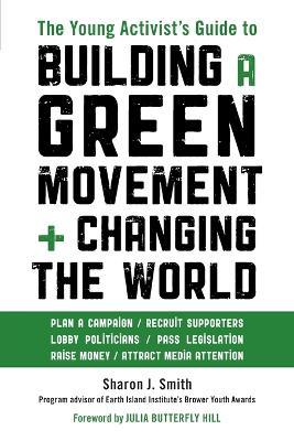 The Young Activist's Guide to Building a Green Movement and Changing the World: Plan a Campaign, Recruit Supporters, Lobby Politicians, Pass Legislation, Raise Money, Attract Media Attention - Sharon J. Smith - cover