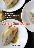 Asian Dumplings: Mastering Gyoza, Spring Rolls, Samosas, and More [A Cookbook] - Andrea Nguyen - cover