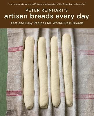 Peter Reinhart's Artisan Breads Every Day: Fast and Easy Recipes for World-Class Breads [A Baking Book] - Peter Reinhart - cover