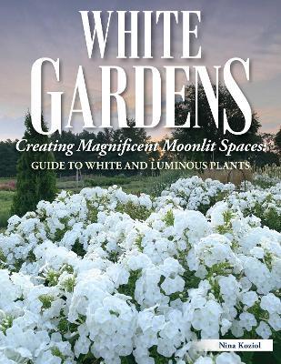 White Gardens: Creating Magnificent Moonlit Spaces: Guide to White and Luminous Plants - Nina Koziol - cover