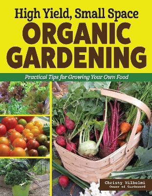 High Yield, Small Space Organic Gardening: Practical Tips for Growing Your Own Food - Christy Wilhelmi - cover
