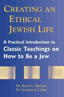 Creating an Ethical Jewish Life: A Practical Introduction to Classic Teachings on How to be a Jew - Byron L. Sherwin,Seymour J. Cohen - cover