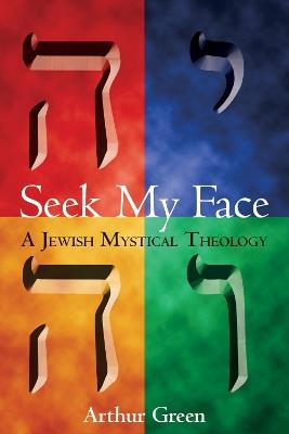 Seek My Face: A Jewish Mystical Theology - Arthur Green - cover