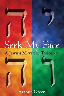 Seek My Face: A Jewish Mystical Theology - Arthur Green - cover