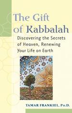 The Gift of Kabbalah: Discovering the Secrets of Heaven Renewing Your Life on Earth