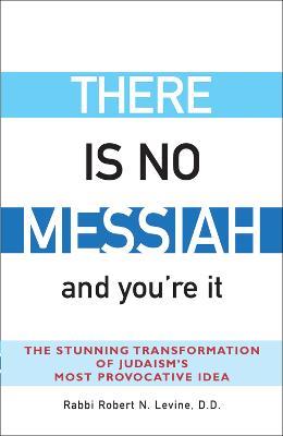 There is No Messiah and You'Re it: The Stunning Transformation of Judaisms Most Provocative Idea - Robert N. (Rabbi) Levine - cover