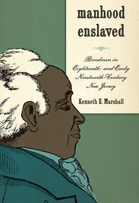 Manhood Enslaved: Bondmen in Eighteenth- and Early Nineteenth-Century New Jersey - Kenneth E. Marshall - cover