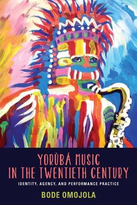 Yorùbá Music in the Twentieth Century: Identity, Agency, and Performance Practice - Bode Omojola - cover