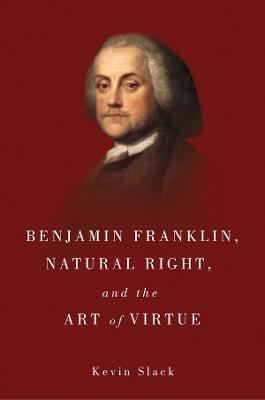Benjamin Franklin, Natural Right, and the Art of Virtue - Kevin Slack - cover