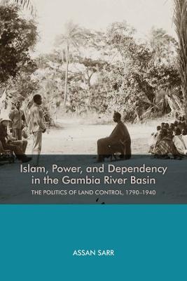 Islam, Power, and Dependency in the Gambia River Basin: The Politics of Land Control, 1790-1940 - Assan Sarr - cover