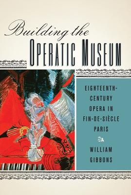 Building the Operatic Museum: Eighteenth-Century Opera in Fin-de-Siècle Paris - William Gibbons - cover