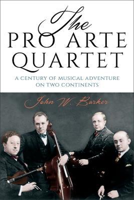 The Pro Arte Quartet: A Century of Musical Adventure on Two Continents - John W. Barker - cover