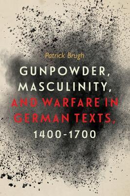Gunpowder, Masculinity, and Warfare in German Texts, 1400-1700 - Patrick Brugh - cover
