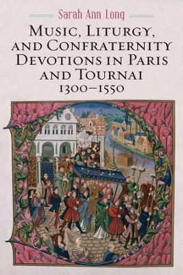 Music, Liturgy, and Confraternity Devotions in Paris and Tournai, 1300-1550 - Sarah Ann Long - cover