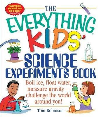 The Everything Kids' Science Experiments Book: Boil Ice, Float Water, Measure Gravity-Challenge the World Around You! - Tom Robinson - cover
