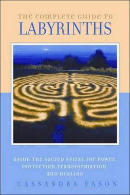The Complete Guide to Labyrinths: Tapping the Sacred Spiral for Power, Protection, Transformation, and Healing - Cassandra Eason - cover