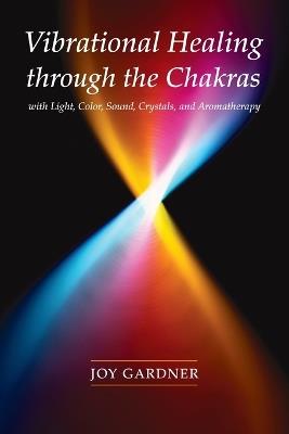 Vibrational Healing Through the Chakras: With Light, Color, Sound, Crystals, and Aromatherapy - Joy Gardner - cover