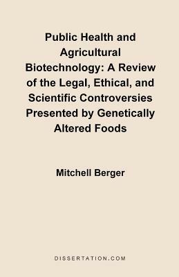 Public Health and Agricultural Biotechnology: A Review of the Legal, Ethical, and Scientific Controversies Presented by Genetically Altered Foods - Mitchell Berger - cover
