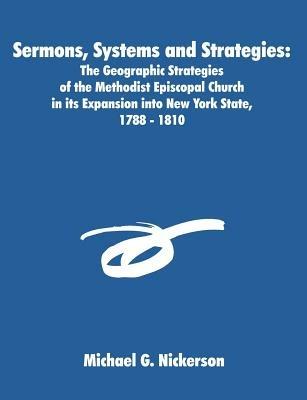Sermons, Systems and Strategies: The Geographic Strategies of the Methodist Episcopal Church in its Expansion into New York State, 1788 - 1810 - Michael G Nickerson - cover