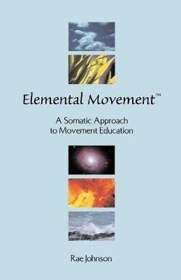 Elemental Movement: A Somatic Approach to Movement Education - Rae Johnson - cover