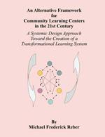An Alternative Framework for Community Learning Centers in the 21st Century: A Systemic Design Approach Toward the Creation of a Transformational Learning System