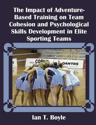 The Impact of Adventure-Based Training on Team Cohesion and Psychological Skills Development in Elite Sporting Teams - Ian T Boyle - cover