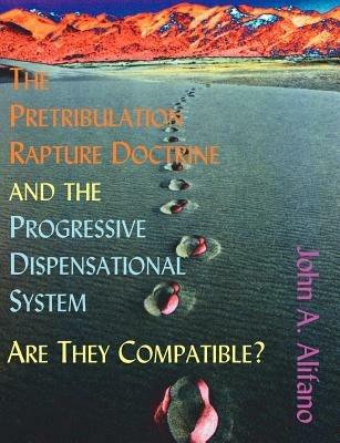 The Pretribulation Rapture Doctrine and the Progressive Dispensational System: Are They Compatible? - John A Alifano - cover