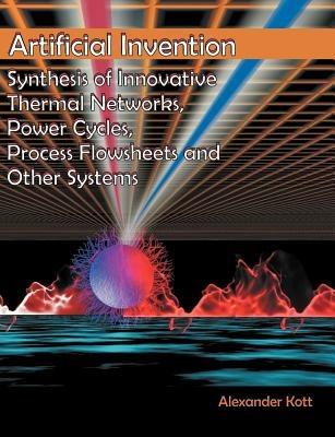 Artificial Invention: Synthesis of Innovative Thermal Networks, Power Cycles, Process Flowsheets and Other Systems - Alexander Kott - cover