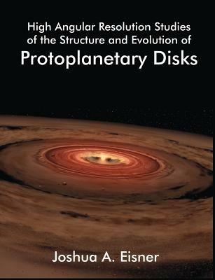 High Angular Resolution Studies of the Structure and Evolution of Protoplanetary Disks - Joshua A Eisner - cover