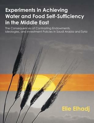 Experiments in Achieving Water and Food Self-Sufficiency in the Middle East: The Consequences of Contrasting Endowments, Ideologies, and Investment Policies in Saudi Arabia and Syria - Elie Elhadj - cover