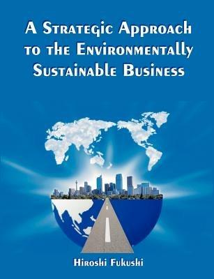 A Strategic Approach to the Environmentally Sustainable Business: The Essence of the Dissertation - Hiroshi Fukushi - cover