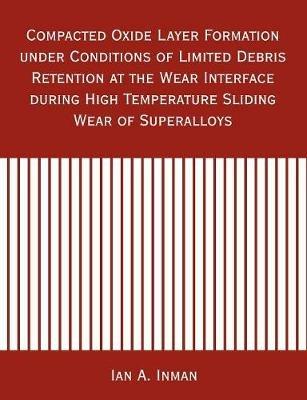 Compacted Oxide Layer Formation under Conditions of Limited Debris Retention at the Wear Interface during High Temperature Sliding Wear of Superalloys - Ian A Inman - cover