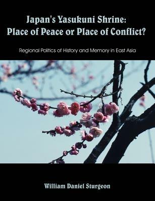 Japan's Yasukuni Shrine: Place of Peace or Place of Conflict? Regional Politics of History and Memory in East Asia - William Daniel Sturgeon - cover