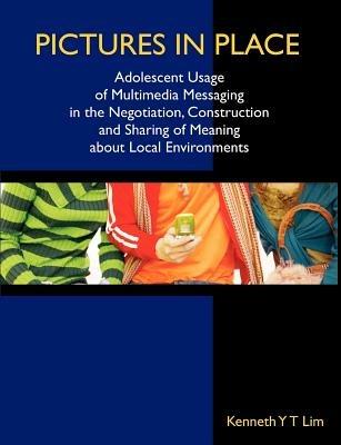 Pictures in Place: Adolescent Usage of Multimedia Messaging in the Negotiation, Construction and Sharing of Meaning about Local Environments - Kenneth Yt Lim - cover