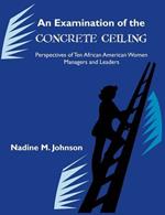 An Examination of the Concrete Ceiling: Perspectives of Ten African American Women Managers and Leaders: Perspectives of Ten African American Women Managers and Leaders