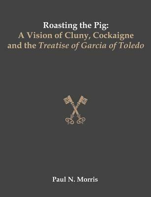 Roasting the Pig: A Vision of Cluny, Cockaigne and the Treatise of Garcia of Toledo - Paul Morris - cover