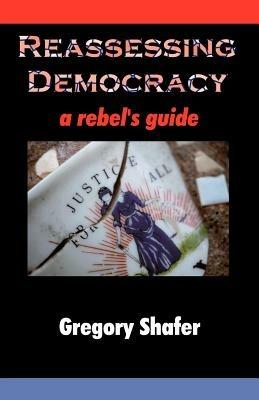Reassessing Democracy: A Rebel's Guide - Gregory Shafer - cover