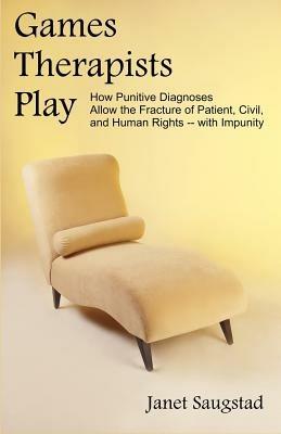 Games Therapists Play: How Punitive Diagnoses Allow the Fracture of Patient, Civil, and Human Rights -- With Impunity - Janet Saugstad - cover
