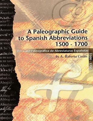 A Paleographic Guide to Spanish Abbreviations 1500-1700: Una Gu?a Paleogr?fica de Abbreviaturas Espa?olas 1500-1700 - A Roberta Carlin - cover