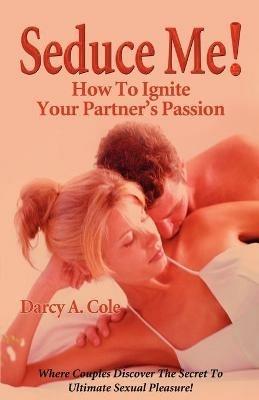 Seduce Me! How to Ignite Your Partner's Passion - Darcy A Cole - cover