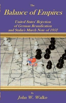 The Balance of Empires: United States' Rejection of German Reunification and Stalin's March Note of 1952 - John W Walko - cover
