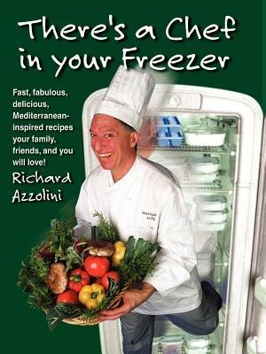 There's a Chef in Your Freezer: Fast, Fabulous, Delicious, Mediterranean-Inspired Recipes Your Family, Friends, and You Will Love - Richard Azzolini - cover