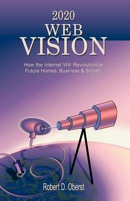 2020 Web Vision: How the Internet Will Revolutionize Future Homes, Business & Society - Robert D Oberst - cover