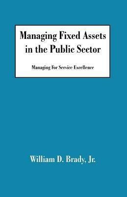 Managing Fixed Assets in the Public Sector: Managing for Service Excellence - William D Brady - cover