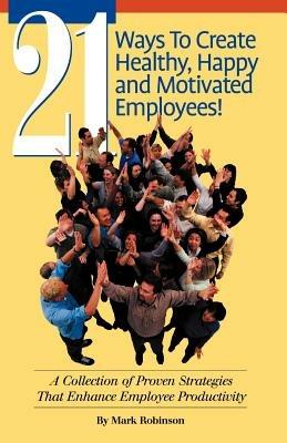 21 Ways to Create Healthy, Happy and Motivated Employee!: A Collection of Proven Strategies That Enhance Employee Productivity - Mark Robinson - cover