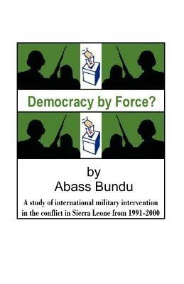 Democracy by Force?: A Study of International Military Intervention in the Civil War in Sierra Leone from 1991-2000 - Abass Bundu - cover