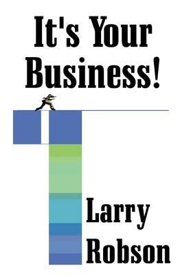 It's Your Business!: Start a New Business, Expand Your Business, or Move Up the Ladder Starting Right Now! - Larry Robson - cover