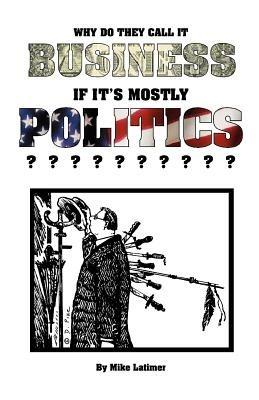 Why Do They Call It Business If It's Mostly Politics? - Mike Latimer - cover