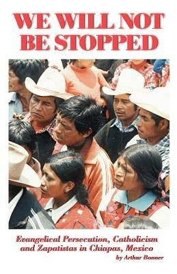 We Will Not Be Stopped: Evangelical Persecution, Catholicism, and Zapatismo in Chiapas, Mexico - Arthur Bonner - cover